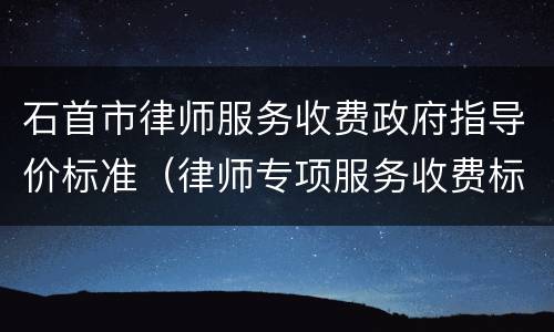 石首市律师服务收费政府指导价标准（律师专项服务收费标准）