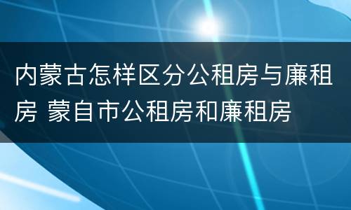 内蒙古怎样区分公租房与廉租房 蒙自市公租房和廉租房
