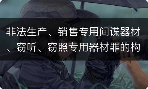 非法生产、销售专用间谍器材、窃听、窃照专用器材罪的构成特征有哪些