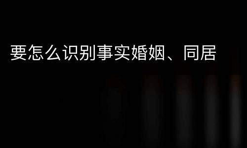 要怎么识别事实婚姻、同居