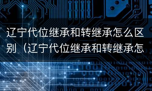 辽宁代位继承和转继承怎么区别（辽宁代位继承和转继承怎么区别的）