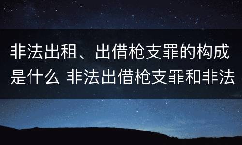 非法出租、出借枪支罪的构成是什么 非法出借枪支罪和非法出租枪支罪