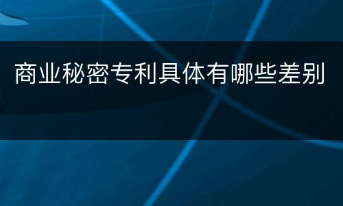 商业秘密专利具体有哪些差别