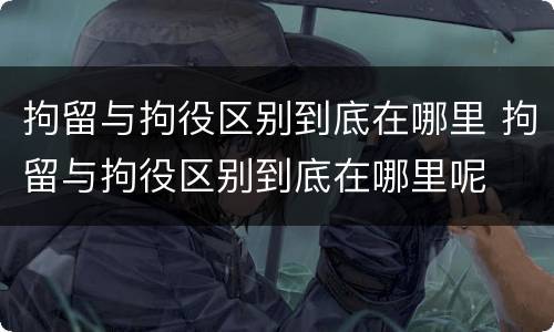 拘留与拘役区别到底在哪里 拘留与拘役区别到底在哪里呢
