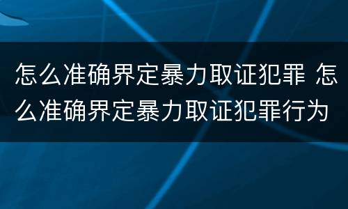 怎么准确界定暴力取证犯罪 怎么准确界定暴力取证犯罪行为