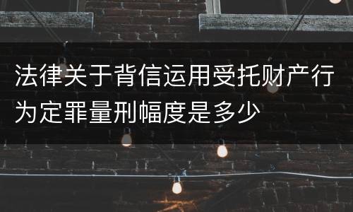 法律关于背信运用受托财产行为定罪量刑幅度是多少