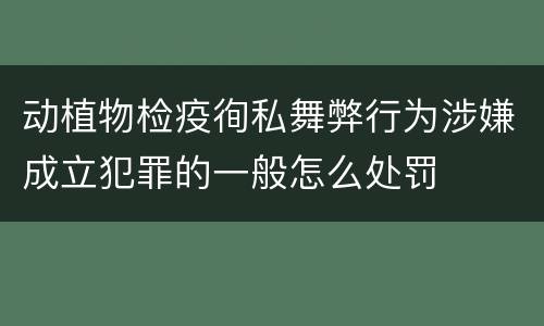 动植物检疫徇私舞弊行为涉嫌成立犯罪的一般怎么处罚