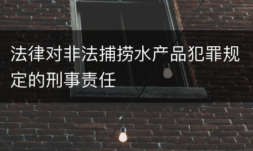 法律对非法捕捞水产品犯罪规定的刑事责任