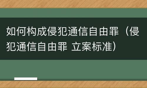 如何构成侵犯通信自由罪（侵犯通信自由罪 立案标准）