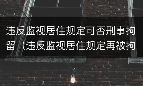 违反监视居住规定可否刑事拘留（违反监视居住规定再被拘留）