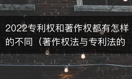 2022专利权和著作权都有怎样的不同（著作权法与专利法的区别）