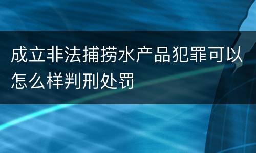 成立非法捕捞水产品犯罪可以怎么样判刑处罚