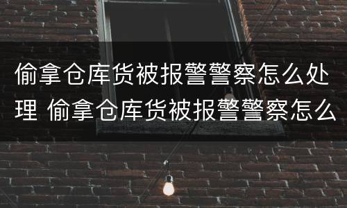 偷拿仓库货被报警警察怎么处理 偷拿仓库货被报警警察怎么处理呢