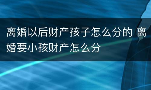 离婚以后财产孩子怎么分的 离婚要小孩财产怎么分