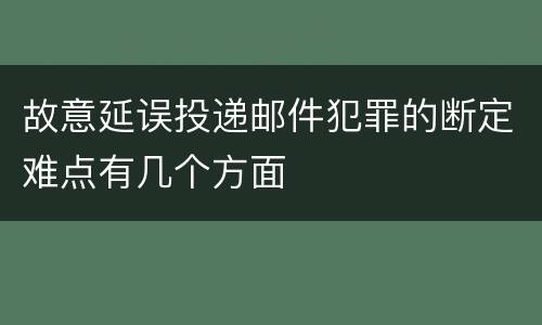 故意延误投递邮件犯罪的断定难点有几个方面