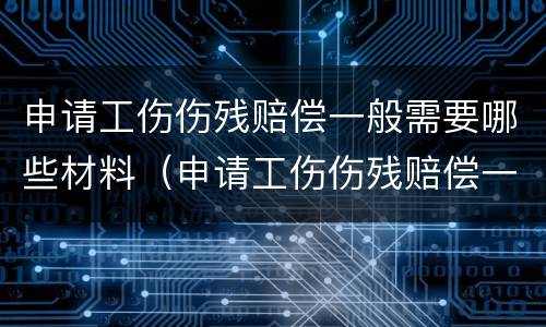 申请工伤伤残赔偿一般需要哪些材料（申请工伤伤残赔偿一般需要哪些材料和手续）