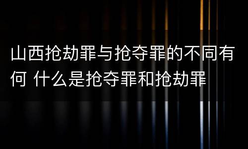 山西抢劫罪与抢夺罪的不同有何 什么是抢夺罪和抢劫罪