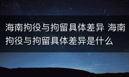 海南拘役与拘留具体差异 海南拘役与拘留具体差异是什么