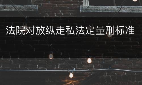法院对放纵走私法定量刑标准