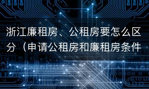 浙江廉租房、公租房要怎么区分（申请公租房和廉租房条件有什么区别吗）