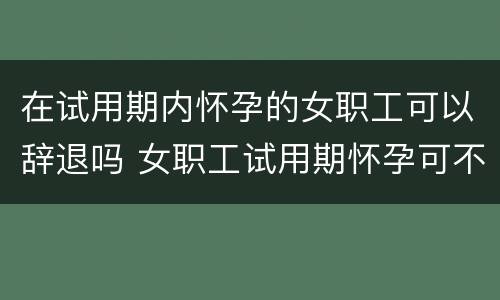 在试用期内怀孕的女职工可以辞退吗 女职工试用期怀孕可不可以辞退