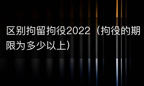 区别拘留拘役2022（拘役的期限为多少以上）