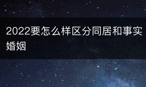 2022要怎么样区分同居和事实婚姻