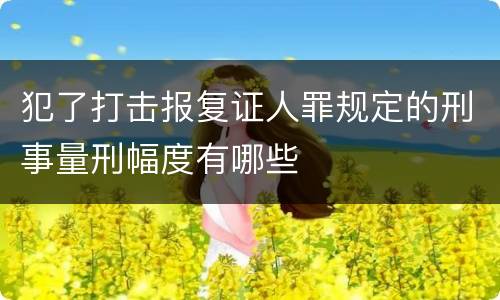 犯了打击报复证人罪规定的刑事量刑幅度有哪些