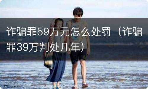 诈骗罪59万元怎么处罚（诈骗罪39万判处几年）