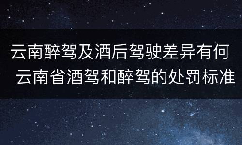 云南醉驾及酒后驾驶差异有何 云南省酒驾和醉驾的处罚标准