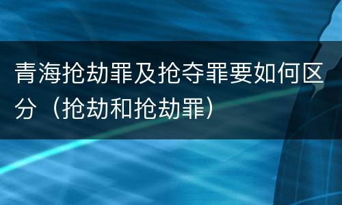 青海抢劫罪及抢夺罪要如何区分（抢劫和抢劫罪）