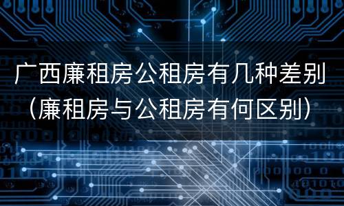 广西廉租房公租房有几种差别（廉租房与公租房有何区别）