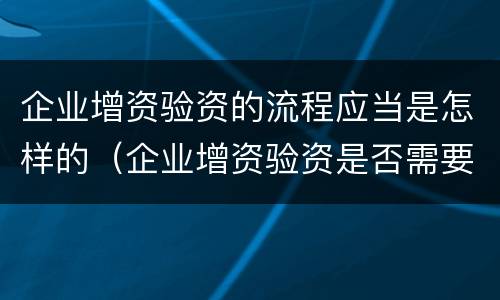 企业增资验资的流程应当是怎样的（企业增资验资是否需要开验资专户）
