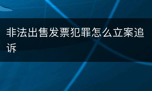 非法出售发票犯罪怎么立案追诉