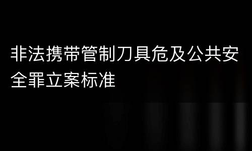 非法携带管制刀具危及公共安全罪立案标准