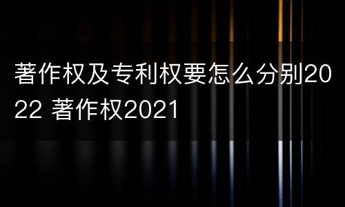 著作权及专利权要怎么分别2022 著作权2021