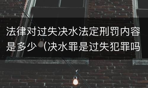 法律对过失决水法定刑罚内容是多少（决水罪是过失犯罪吗）