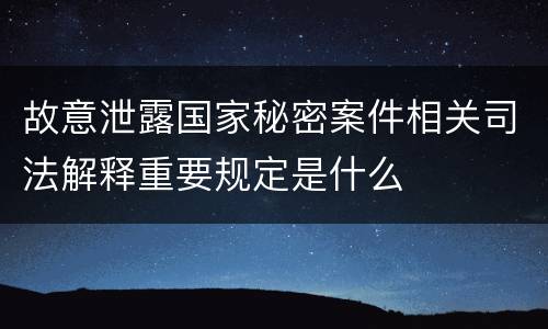 故意泄露国家秘密案件相关司法解释重要规定是什么