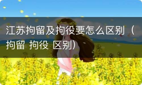 江苏拘留及拘役要怎么区别（拘留 拘役 区别）