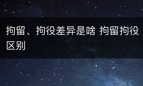 拘留、拘役差异是啥 拘留拘役区别