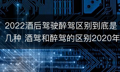 2022酒后驾驶醉驾区别到底是几种 酒驾和醉驾的区别2020年