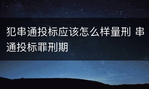 犯串通投标应该怎么样量刑 串通投标罪刑期