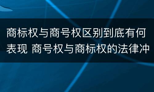 商标权与商号权区别到底有何表现 商号权与商标权的法律冲突与解决