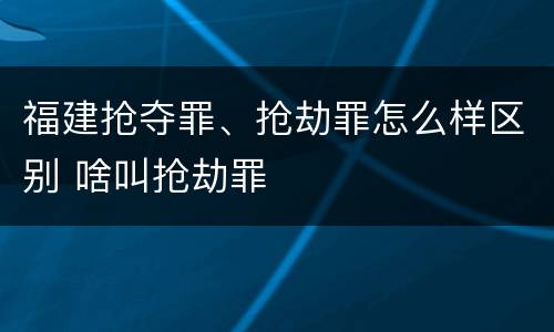 福建抢夺罪、抢劫罪怎么样区别 啥叫抢劫罪