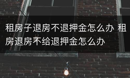 租房子退房不退押金怎么办 租房退房不给退押金怎么办