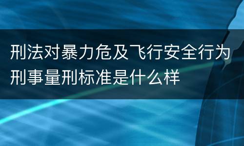 刑法对暴力危及飞行安全行为刑事量刑标准是什么样