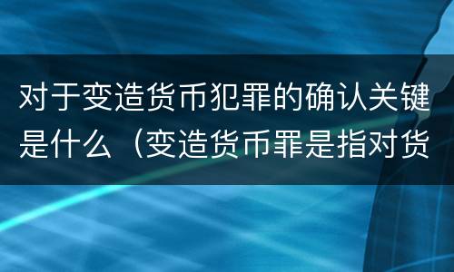 对于变造货币犯罪的确认关键是什么（变造货币罪是指对货币采用什么方法）