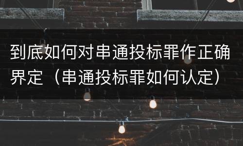 到底如何对串通投标罪作正确界定（串通投标罪如何认定）