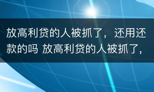 放高利贷的人被抓了，还用还款的吗 放高利贷的人被抓了,还用还款的吗知乎