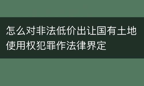怎么对非法低价出让国有土地使用权犯罪作法律界定